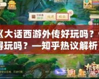 《大話西游外傳好玩嗎？值得玩嗎？—知乎熱議解析》