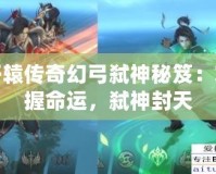 軒轅傳奇幻弓弒神秘笈：掌握命運(yùn)，弒神封天