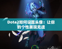 Dota2如何設置頭像：讓你的個性展現無遺