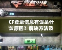 CF登錄信息有誤是什么原因？解決方法及預(yù)防技巧一網(wǎng)打盡！