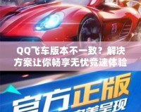 QQ飛車版本不一致？解決方案讓你暢享無(wú)憂競(jìng)速體驗(yàn)！