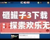 砸罐子3下載：探索歡樂無窮的挑戰(zhàn)樂趣，開啟你的休閑時(shí)光