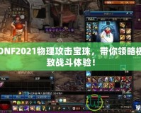 DNF2021物理攻擊寶珠，帶你領略極致戰(zhàn)斗體驗！