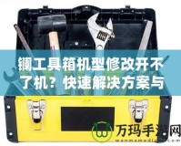 鑭工具箱機型修改開不了機？快速解決方案與修復技巧揭秘