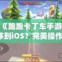 如何將《跑跑卡丁車手游》從安卓轉(zhuǎn)移到iOS？完美操作指南！