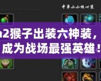 Dota2猴子出裝六神裝，助你成為戰(zhàn)場最強英雄！