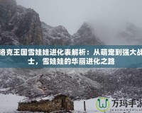 洛克王國(guó)雪娃娃進(jìn)化表解析：從萌寵到強(qiáng)大戰(zhàn)士，雪娃娃的華麗進(jìn)化之路