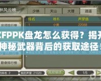 CFPPK盤龍怎么獲得？揭開神秘武器背后的獲取途徑！