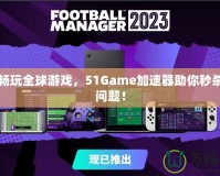 輕松暢玩全球游戲，51Game加速器助你秒殺卡頓問題！