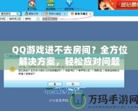 QQ游戲進不去房間？全方位解決方案，輕松應對問題