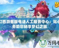 夢幻西游客服電話人工服務(wù)中心：貼心服務(wù)助您暢享夢幻之旅