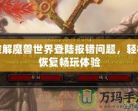 破解魔獸世界登陸報(bào)錯(cuò)問(wèn)題，輕松恢復(fù)暢玩體驗(yàn)