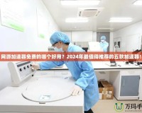 網(wǎng)游加速器免費(fèi)的哪個(gè)好用？2024年最值得推薦的五款加速器！