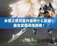 永恒之塔劍星升級(jí)用什么武器？最全武器選擇指南！