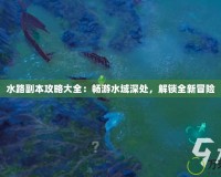 水路副本攻略大全：暢游水域深處，解鎖全新冒險(xiǎn)