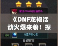 《DNF龍袍活動火爆來襲！探尋傳世神裝，開啟專屬傳奇之路》