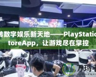 玩轉(zhuǎn)數(shù)字娛樂(lè)新天地——PlayStationStoreApp，讓游戲盡在掌控