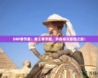 DNF春節(jié)套：穿上春節(jié)套，開啟非凡冒險之旅！