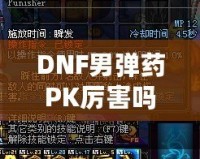 DNF男彈藥PK厲害嗎？深入分析男彈藥的戰(zhàn)斗力與技巧！