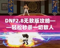 DNF2.8無敵版攻略——輕松秒殺一切敵人，體驗無敵快感！