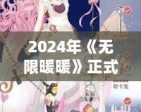 2024年《無限暖暖》正式下載！華麗服飾與唯美世界等你探索