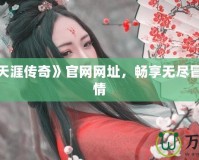 探索《天涯傳奇》官網(wǎng)網(wǎng)址，暢享無盡冒險(xiǎn)與激情