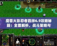 魔獸火影忍者羈絆6.9攻略秘籍：全面解析，戰(zhàn)斗策略與必勝技巧！