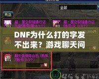 DNF為什么打的字發(fā)不出來？游戲聊天問題詳解與解決方案