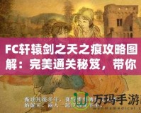 FC軒轅劍之天之痕攻略圖解：完美通關(guān)秘笈，帶你穿越時(shí)空，掌控命運(yùn)！