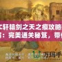 FC軒轅劍之天之痕攻略圖解：完美通關(guān)秘笈，帶你穿越時(shí)空，掌控命運(yùn)！