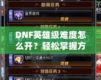 DNF英雄級難度怎么開？輕松掌握方法，挑戰(zhàn)極限精彩冒險！