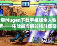 拳皇Mugen下載手機版全人物最新——體驗最震撼的格斗盛宴！