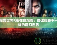 魔獸世界R版在線觀看：帶你領(lǐng)略不一樣的魔幻世界