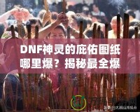 DNF神靈的庇佑圖紙哪里爆？揭秘最全爆率解析與獲取方法