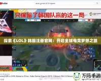 探索《LOL》韓服注冊官網(wǎng)：開啟全球電競夢想之旅