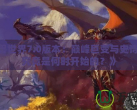 《魔獸世界7.0版本：巔峰巨變與史詩開啟，究竟是何時開始的？》