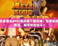 合金彈頭6PS2模擬器下載攻略：經典街機再現，暢享熱血戰(zhàn)斗！