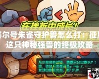 賽爾號朱雀守護獸怎么打：征服這只神秘強獸的終極攻略