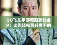 QQ飛車手游舞蹈輔助全P：讓你輕松晉升高手的秘密武器！