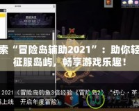 探索“冒險(xiǎn)島輔助2021”：助你輕松征服島嶼，暢享游戲樂趣！