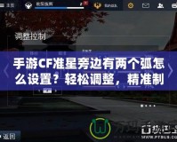 手游CF準星旁邊有兩個弧怎么設置？輕松調整，精準制勝！