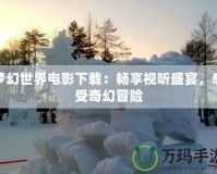 夢幻世界電影下載：暢享視聽盛宴，感受奇幻冒險