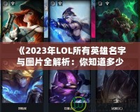 《2023年LOL所有英雄名字與圖片全解析：你知道多少？》