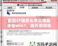 最新CF煙霧頭怎么調(diào)最清楚Win7，提升游戲體驗(yàn)的終極秘訣