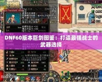 DNF60版本巨劍圖鑒：打造最強(qiáng)戰(zhàn)士的武器選擇