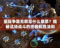 星際爭霸無敵是什么意思？揭秘這場戰(zhàn)斗的終極制勝法則！