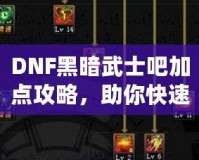 DNF黑暗武士吧加點攻略，助你快速提升戰(zhàn)力！