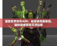 魔獸世界軟件APP：暢享游戲新體驗(yàn)，隨時(shí)隨地掌控艾澤拉斯