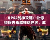 《PS2戰(zhàn)神攻略：讓你征服古希臘神話世界，成為最強(qiáng)之神！》