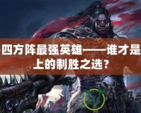 魔獸四方陣最強英雄——誰才是戰(zhàn)場上的制勝之選？